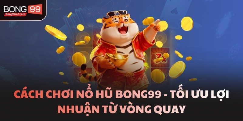 Cách Chơi Nổ Hũ BONG99 - Tối Ưu Lợi Nhuận Từ Vòng Quay