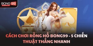Cách Chơi Rồng Hổ BONG99 - 5 Chiến Thuật Thắng Nhanh