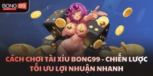 Cách Chơi Tài Xỉu BONG99 - Chiến Lược Tối Ưu Lợi Nhuận Nhanh