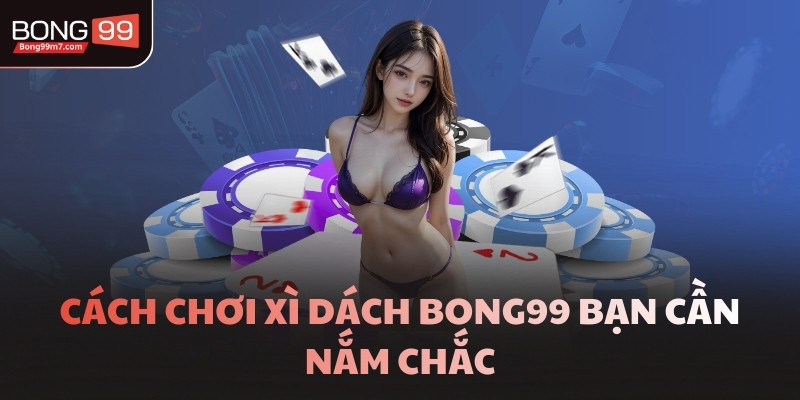 Cách chơi Xì Dách BONG99 bạn cần nắm chắc