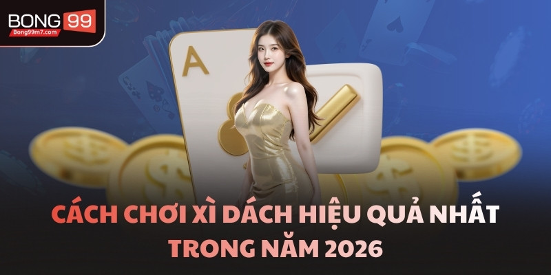 Cách chơi Xì Dách hiệu quả nhất trong năm 2026