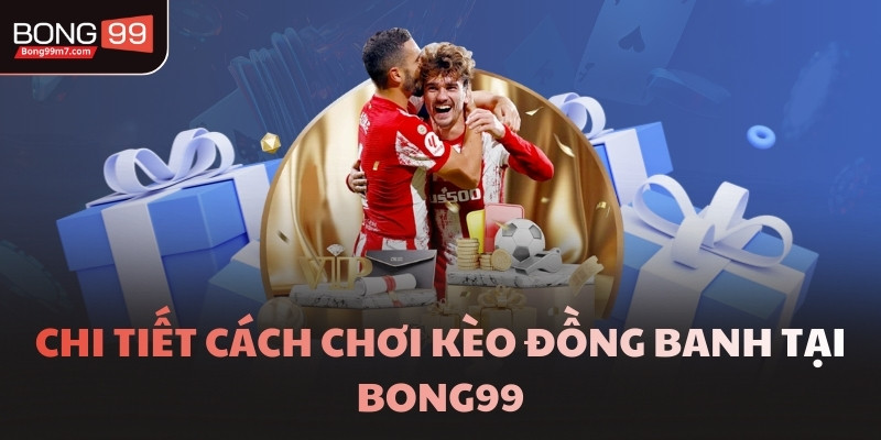 Chi tiết cách chơi kèo đồng banh tại BONG99