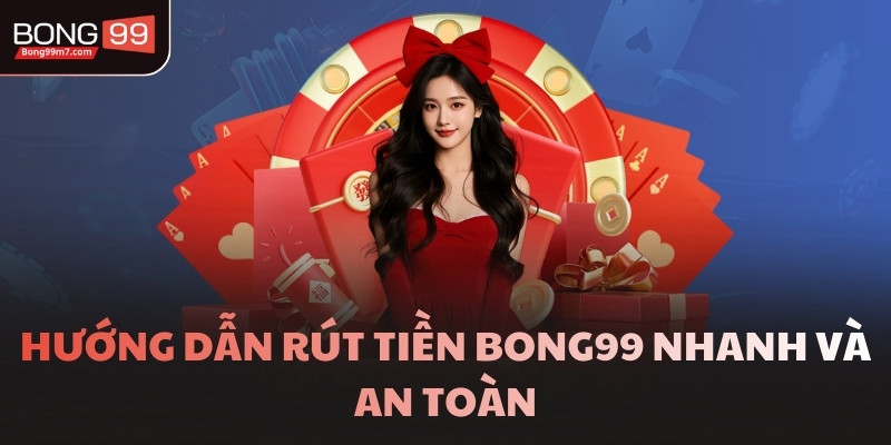 Hướng dẫn rút tiền BONG99 nhanh và an toàn