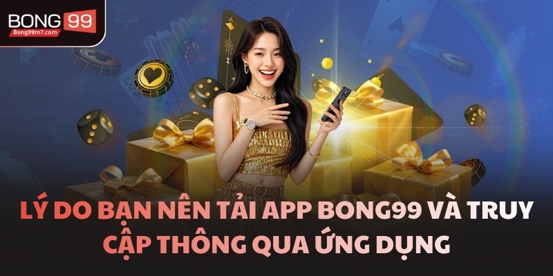 Lý do bạn nên tải app BONG99 và truy cập thông qua ứng dụng