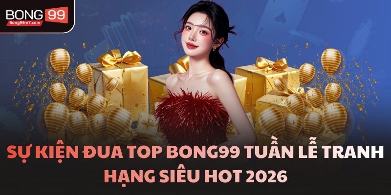 Sự Kiện Đua Top Bong99 Tuần Lễ Tranh Hạng Siêu Hot 2026