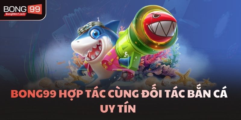 Bong99 hợp tác cùng đối tác bắn cá uy tín 